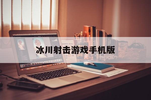 冰川射击游戏手机版(冰川网络2020年最新游戏)-第2张图片-QuickQ官网