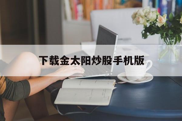 下载金太阳炒股手机版(下载金太阳炒股手机版官网)-第3张图片-QuickQ官网 下载金太阳炒股手机版(下载金太阳炒股手机版官网)-第3张图片-QuickQ官网